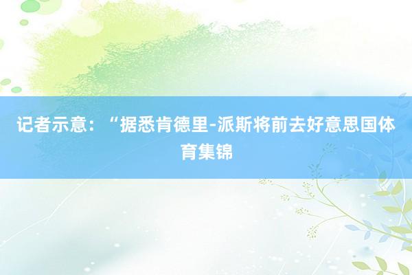 记者示意：“据悉肯德里-派斯将前去好意思国体育集锦