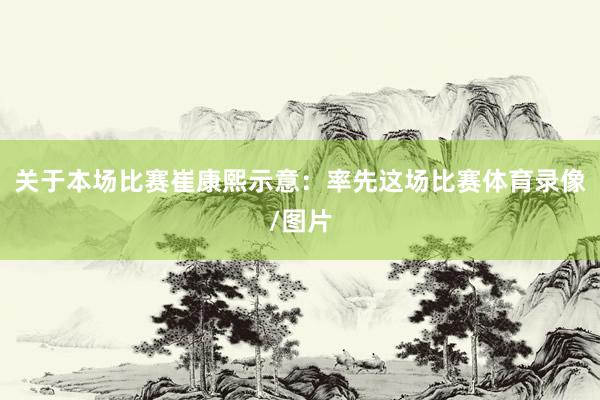 关于本场比赛崔康熙示意：率先这场比赛体育录像/图片