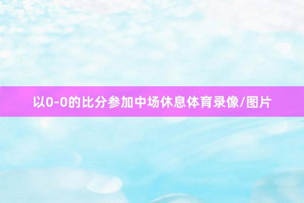 以0-0的比分参加中场休息体育录像/图片