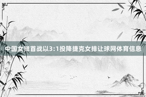 中国女排首战以3:1投降捷克女排让球网体育信息