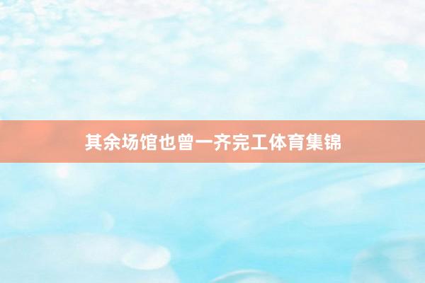 其余场馆也曾一齐完工体育集锦