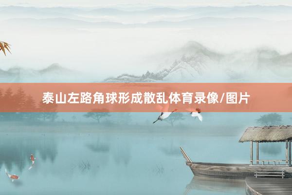 泰山左路角球形成散乱体育录像/图片