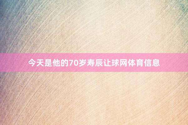 今天是他的70岁寿辰让球网体育信息