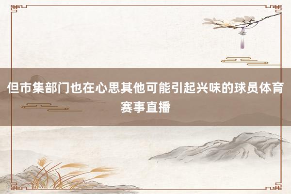 但市集部门也在心思其他可能引起兴味的球员体育赛事直播
