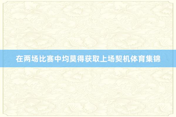在两场比赛中均莫得获取上场契机体育集锦
