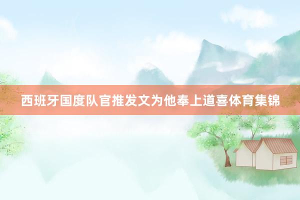 西班牙国度队官推发文为他奉上道喜体育集锦