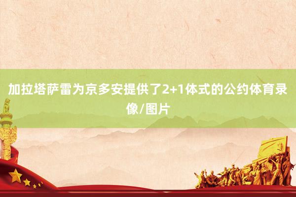 加拉塔萨雷为京多安提供了2+1体式的公约体育录像/图片