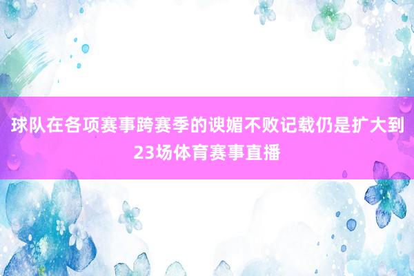球队在各项赛事跨赛季的谀媚不败记载仍是扩大到23场体育赛事直播