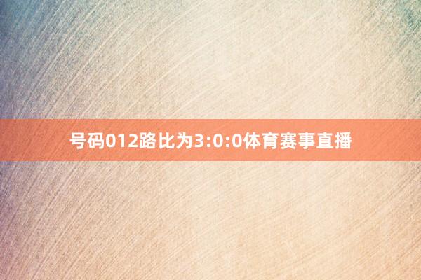 号码012路比为3:0:0体育赛事直播