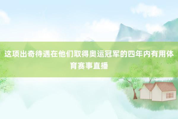 这项出奇待遇在他们取得奥运冠军的四年内有用体育赛事直播