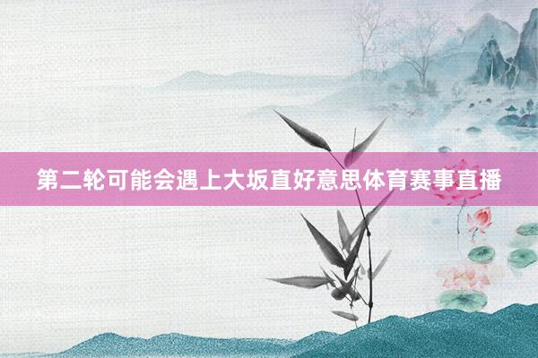 第二轮可能会遇上大坂直好意思体育赛事直播