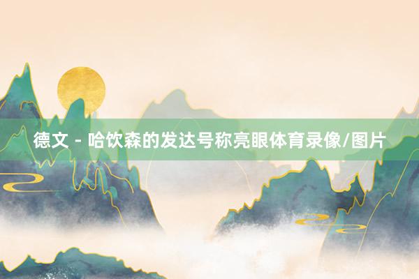 德文 - 哈饮森的发达号称亮眼体育录像/图片