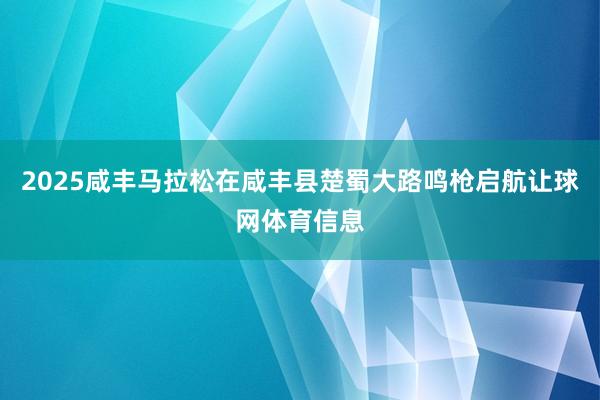2025咸丰马拉松在咸丰县楚蜀大路鸣枪启航让球网体育信息