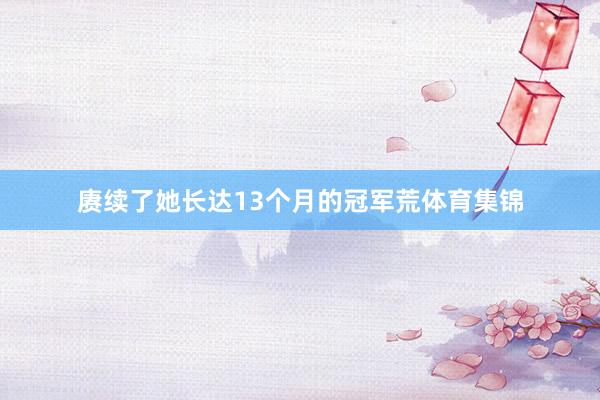 赓续了她长达13个月的冠军荒体育集锦
