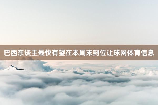 巴西东谈主最快有望在本周末到位让球网体育信息