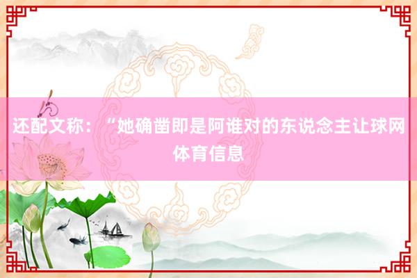 还配文称：“她确凿即是阿谁对的东说念主让球网体育信息