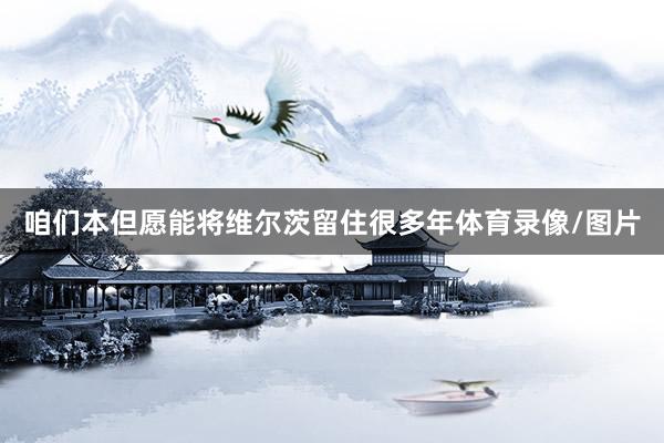 咱们本但愿能将维尔茨留住很多年体育录像/图片