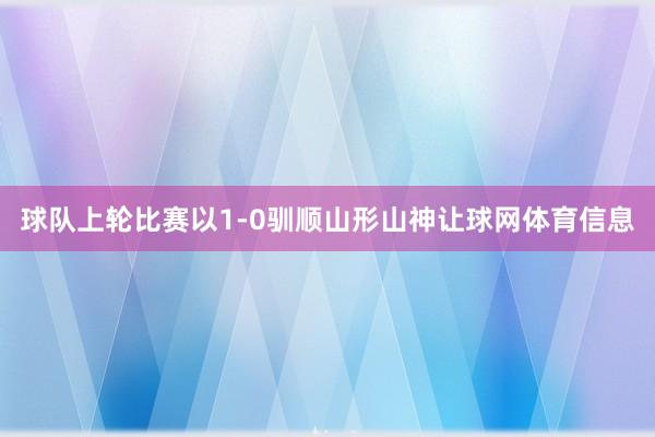 球队上轮比赛以1-0驯顺山形山神让球网体育信息