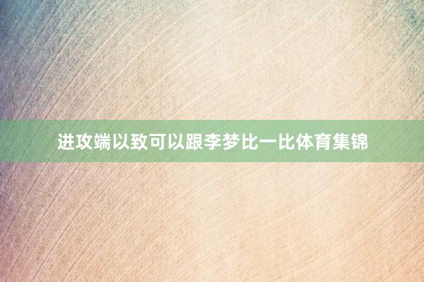 进攻端以致可以跟李梦比一比体育集锦