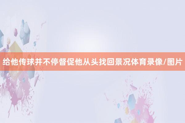 给他传球并不停督促他从头找回景况体育录像/图片