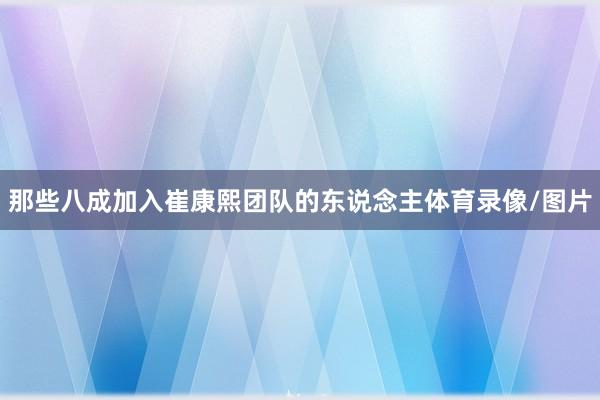 那些八成加入崔康熙团队的东说念主体育录像/图片