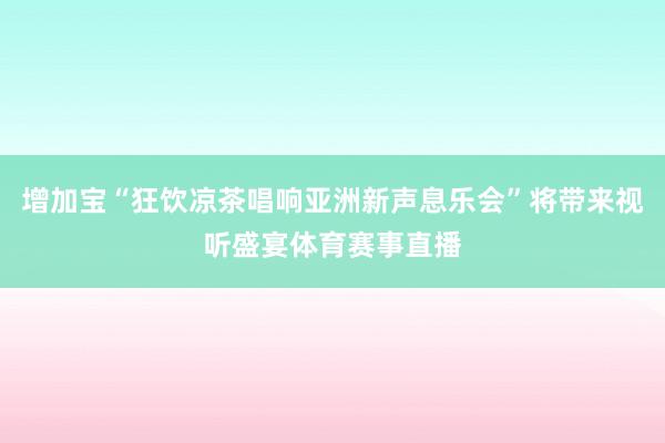 增加宝“狂饮凉茶唱响亚洲新声息乐会”将带来视听盛宴体育赛事直播