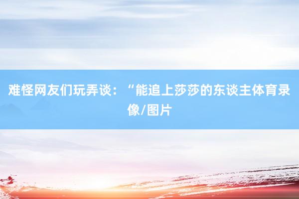 难怪网友们玩弄谈：“能追上莎莎的东谈主体育录像/图片