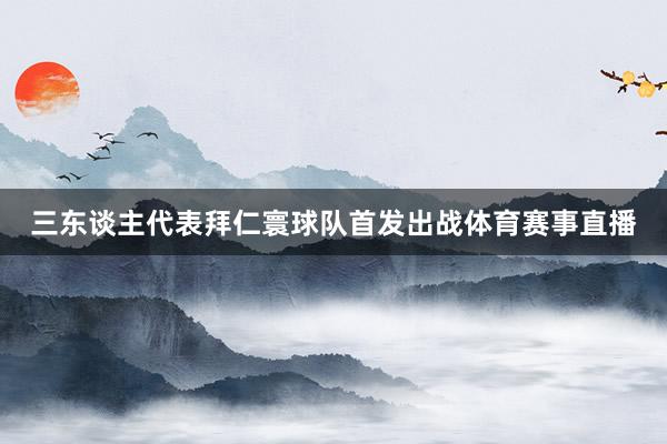三东谈主代表拜仁寰球队首发出战体育赛事直播