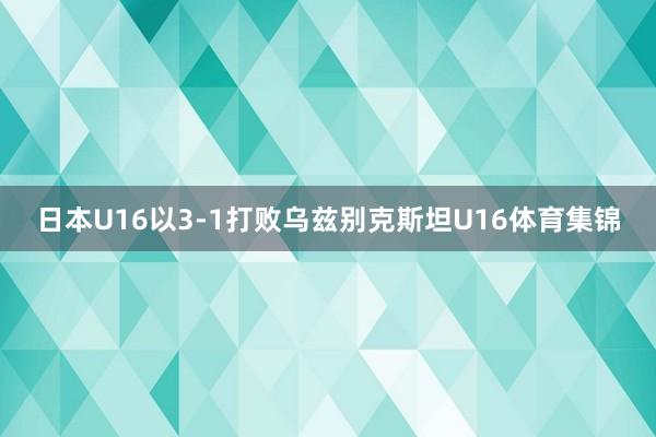 日本U16以3-1打败乌兹别克斯坦U16体育集锦