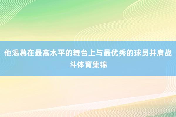 他渴慕在最高水平的舞台上与最优秀的球员并肩战斗体育集锦