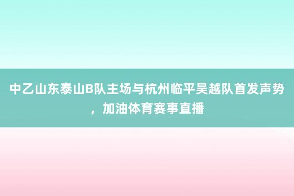 中乙山东泰山B队主场与杭州临平吴越队首发声势，加油体育赛事直播