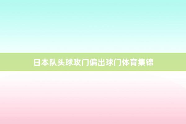 日本队头球攻门偏出球门体育集锦