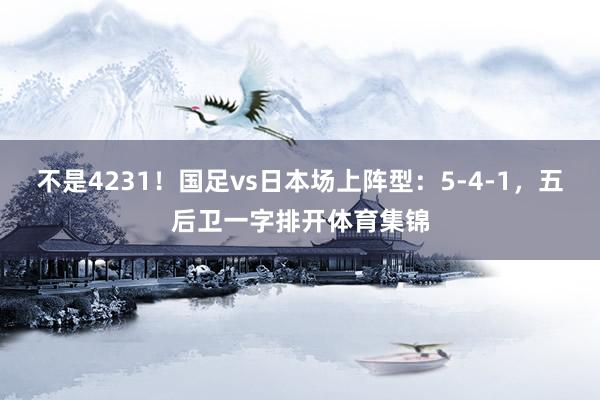 不是4231！国足vs日本场上阵型：5-4-1，五后卫一字排开体育集锦