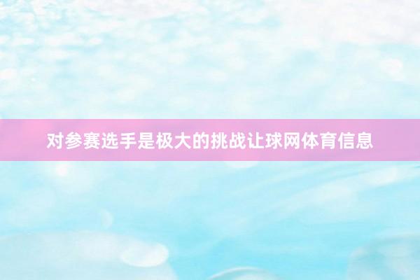 对参赛选手是极大的挑战让球网体育信息