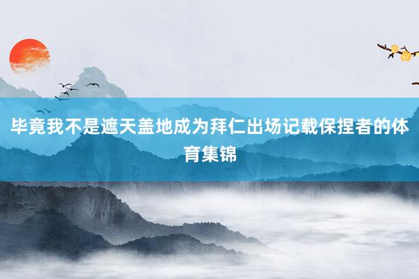 毕竟我不是遮天盖地成为拜仁出场记载保捏者的体育集锦