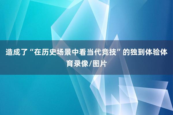 造成了“在历史场景中看当代竞技”的独到体验体育录像/图片