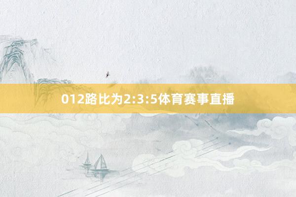 012路比为2:3:5体育赛事直播