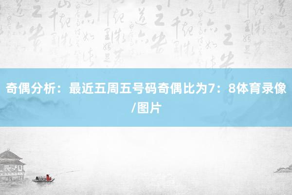 奇偶分析：最近五周五号码奇偶比为7：8体育录像/图片