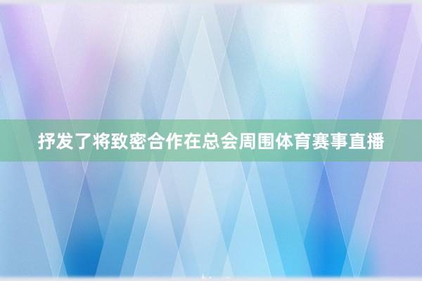 抒发了将致密合作在总会周围体育赛事直播
