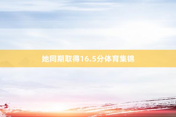 她同期取得16.5分体育集锦