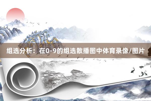 组选分析：在0-9的组选散播图中体育录像/图片