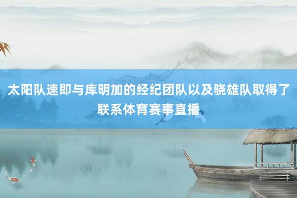 太阳队速即与库明加的经纪团队以及骁雄队取得了联系体育赛事直播