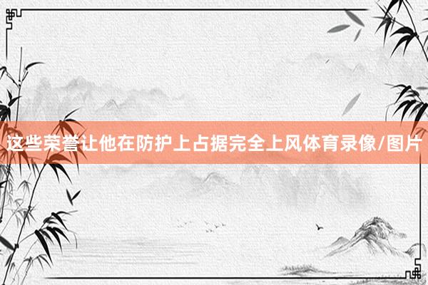 这些荣誉让他在防护上占据完全上风体育录像/图片
