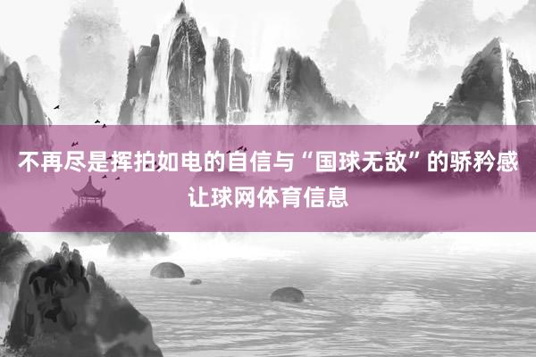 不再尽是挥拍如电的自信与“国球无敌”的骄矜感让球网体育信息