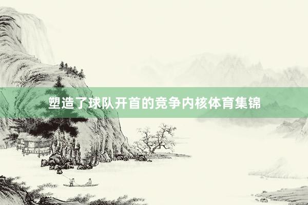 塑造了球队开首的竞争内核体育集锦