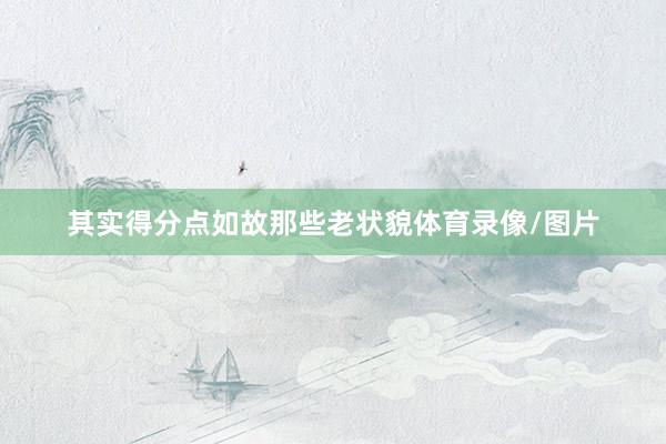 其实得分点如故那些老状貌体育录像/图片