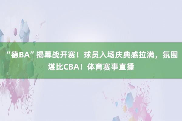 “德BA”揭幕战开赛！球员入场庆典感拉满，氛围堪比CBA！体育赛事直播