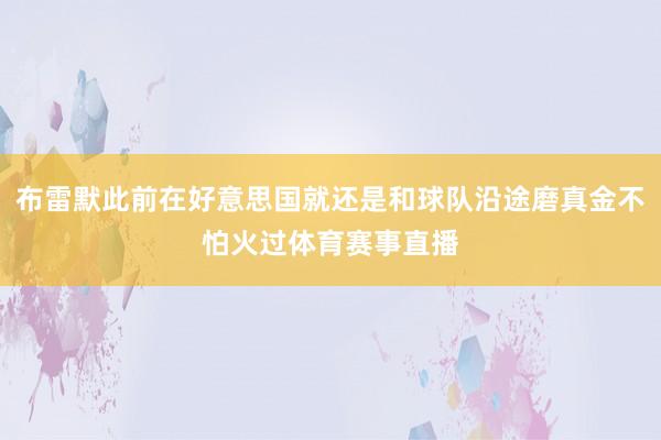 布雷默此前在好意思国就还是和球队沿途磨真金不怕火过体育赛事直播
