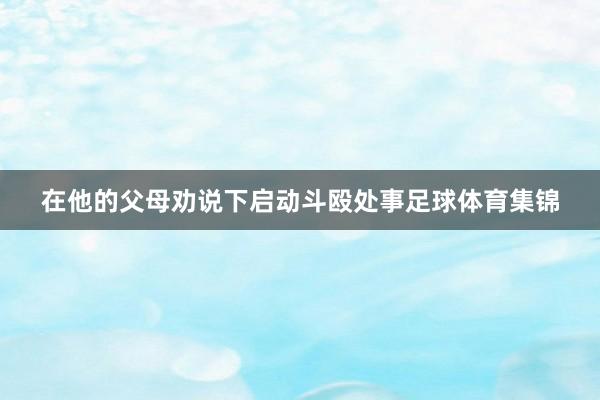 在他的父母劝说下启动斗殴处事足球体育集锦