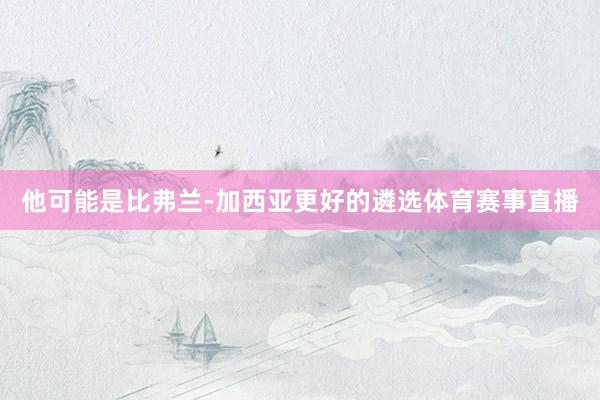 他可能是比弗兰-加西亚更好的遴选体育赛事直播
